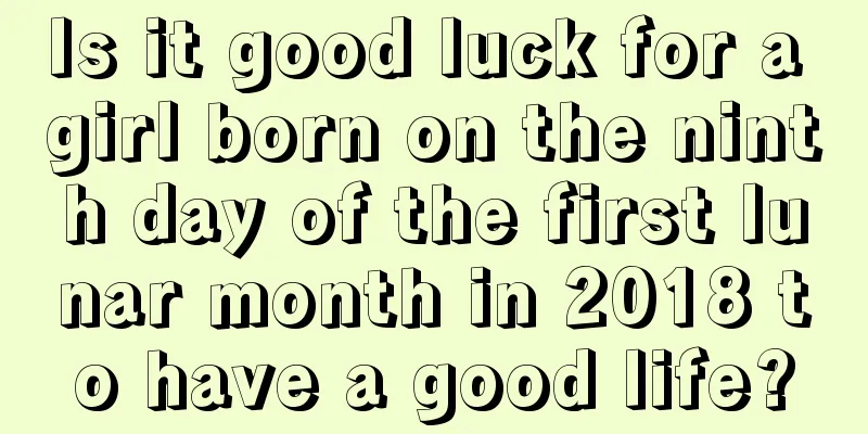 Is it good luck for a girl born on the ninth day of the first lunar month in 2018 to have a good life?