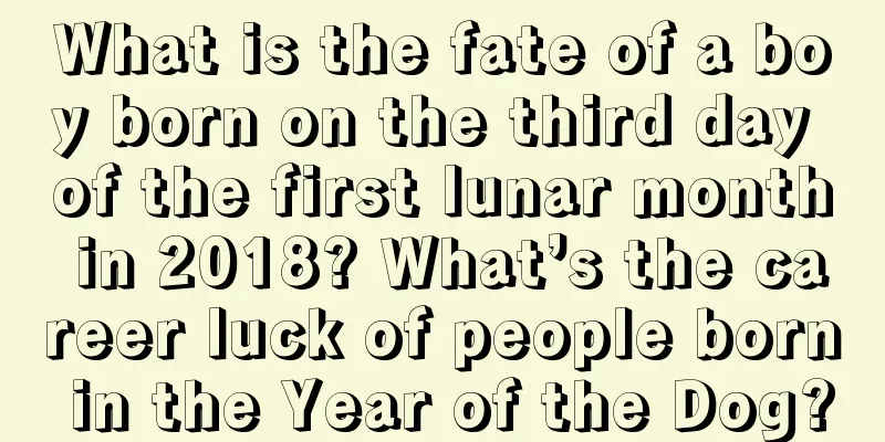 What is the fate of a boy born on the third day of the first lunar month in 2018? What’s the career luck of people born in the Year of the Dog?