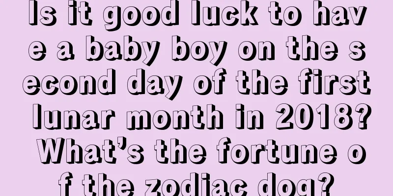 Is it good luck to have a baby boy on the second day of the first lunar month in 2018? What’s the fortune of the zodiac dog?