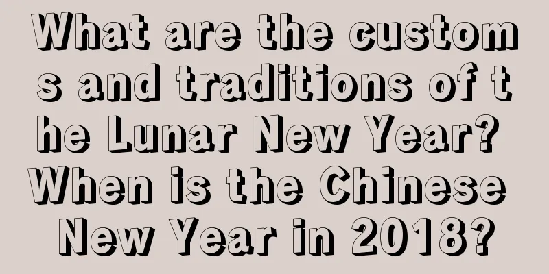 What are the customs and traditions of the Lunar New Year? When is the Chinese New Year in 2018?