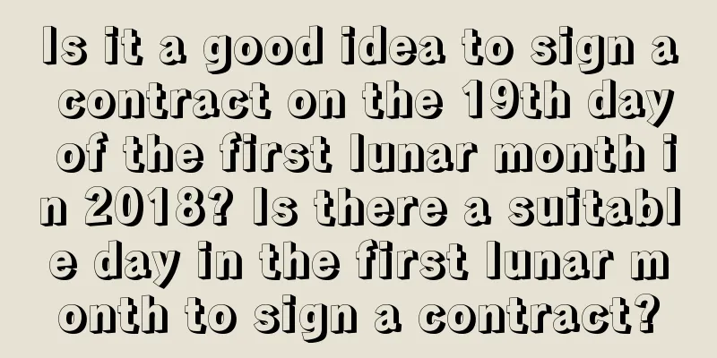 Is it a good idea to sign a contract on the 19th day of the first lunar month in 2018? Is there a suitable day in the first lunar month to sign a contract?
