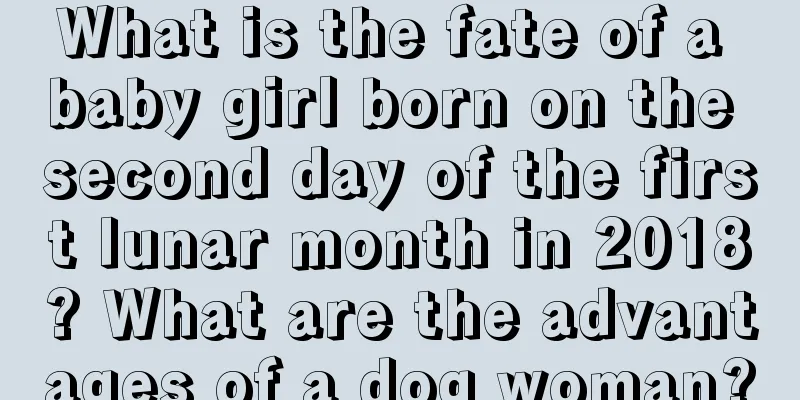 What is the fate of a baby girl born on the second day of the first lunar month in 2018? What are the advantages of a dog woman?