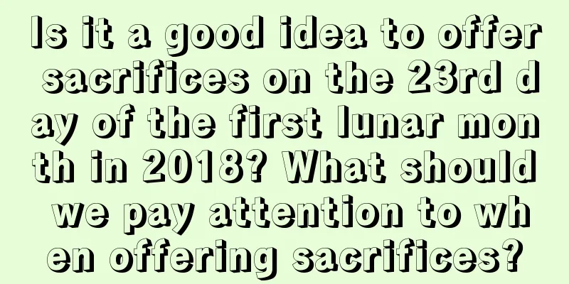 Is it a good idea to offer sacrifices on the 23rd day of the first lunar month in 2018? What should we pay attention to when offering sacrifices?