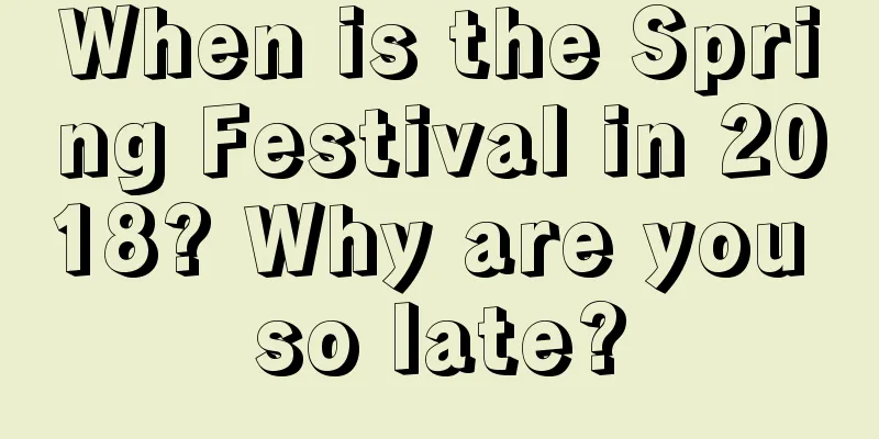 When is the Spring Festival in 2018? Why are you so late?