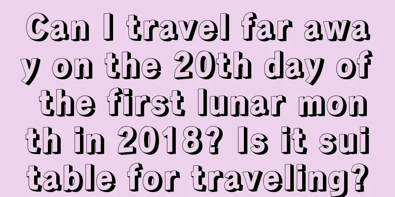 Can I travel far away on the 20th day of the first lunar month in 2018? Is it suitable for traveling?
