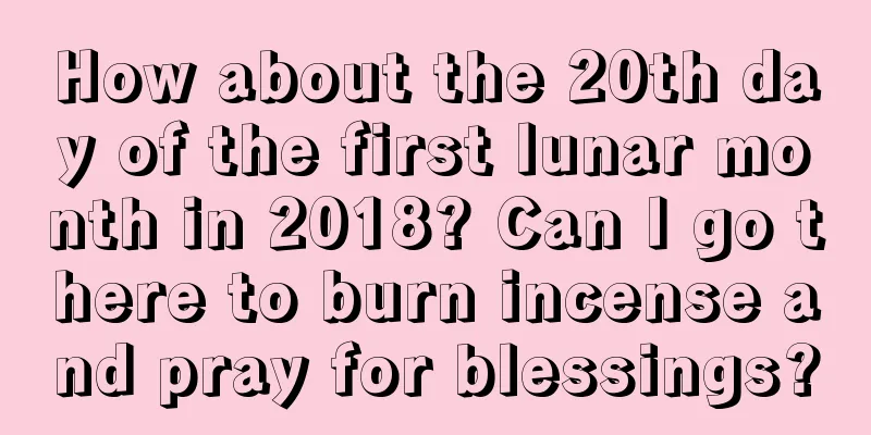 How about the 20th day of the first lunar month in 2018? Can I go there to burn incense and pray for blessings?
