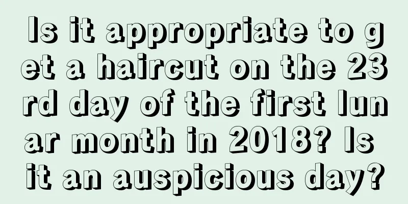 Is it appropriate to get a haircut on the 23rd day of the first lunar month in 2018? Is it an auspicious day?