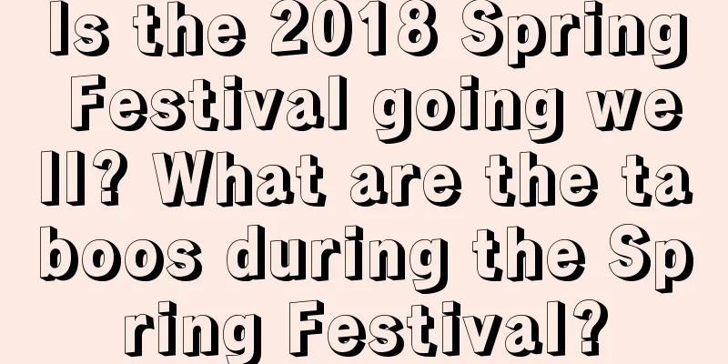 Is the 2018 Spring Festival going well? What are the taboos during the Spring Festival?