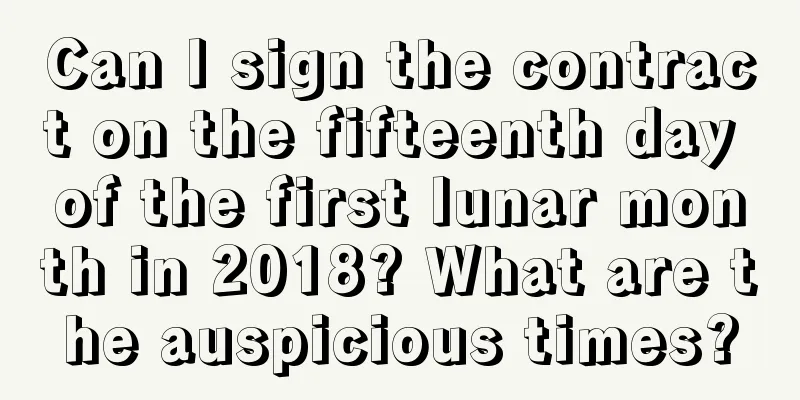 Can I sign the contract on the fifteenth day of the first lunar month in 2018? What are the auspicious times?