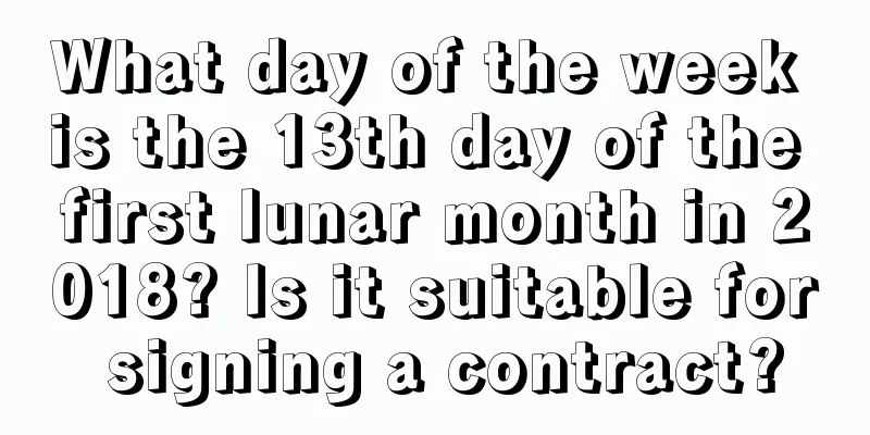 What day of the week is the 13th day of the first lunar month in 2018? Is it suitable for signing a contract?