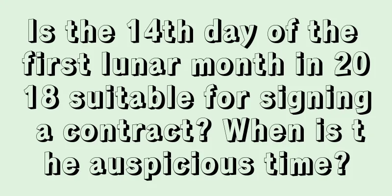 Is the 14th day of the first lunar month in 2018 suitable for signing a contract? When is the auspicious time?