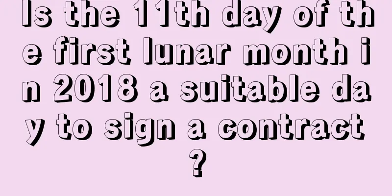 Is the 11th day of the first lunar month in 2018 a suitable day to sign a contract?