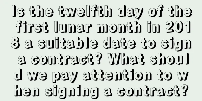 Is the twelfth day of the first lunar month in 2018 a suitable date to sign a contract? What should we pay attention to when signing a contract?