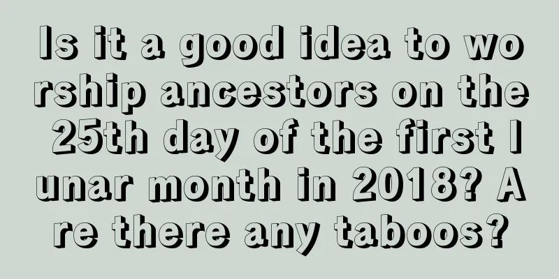 Is it a good idea to worship ancestors on the 25th day of the first lunar month in 2018? Are there any taboos?