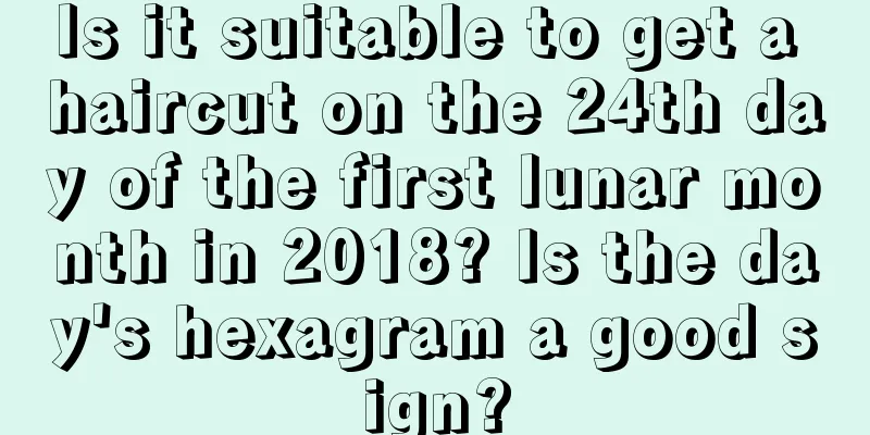 Is it suitable to get a haircut on the 24th day of the first lunar month in 2018? Is the day's hexagram a good sign?