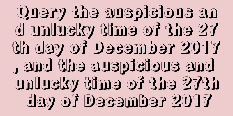 Query the auspicious and unlucky time of the 27th day of December 2017, and the auspicious and unlucky time of the 27th day of December 2017