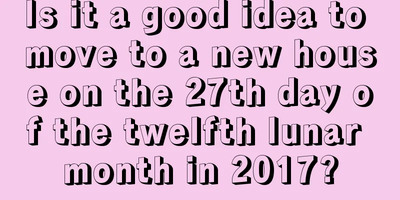 Is it a good idea to move to a new house on the 27th day of the twelfth lunar month in 2017?