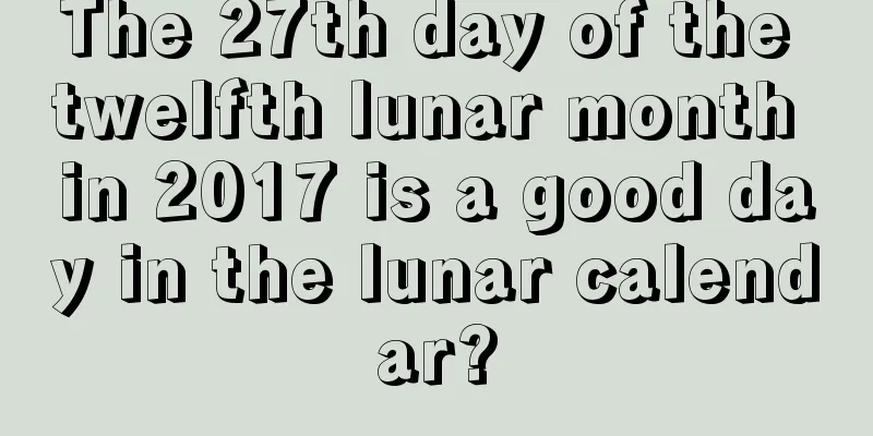 The 27th day of the twelfth lunar month in 2017 is a good day in the lunar calendar?
