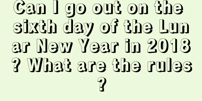 Can I go out on the sixth day of the Lunar New Year in 2018? What are the rules?