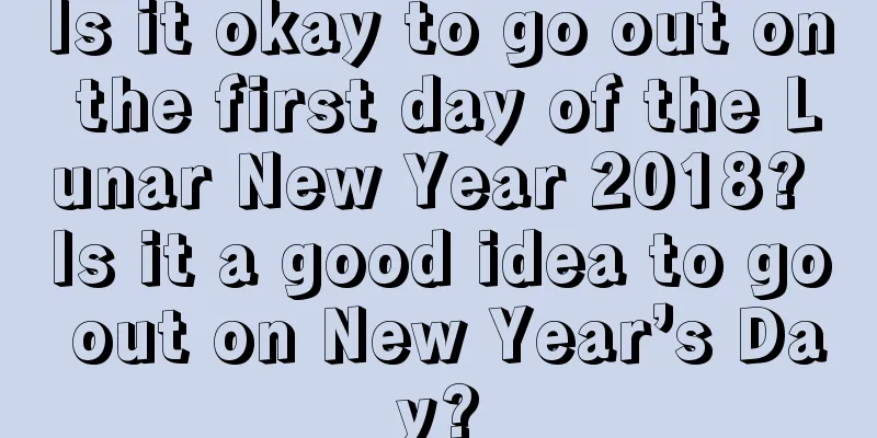 Is it okay to go out on the first day of the Lunar New Year 2018? Is it a good idea to go out on New Year’s Day?