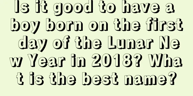 Is it good to have a boy born on the first day of the Lunar New Year in 2018? What is the best name?