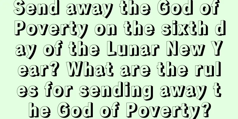 Send away the God of Poverty on the sixth day of the Lunar New Year? What are the rules for sending away the God of Poverty?