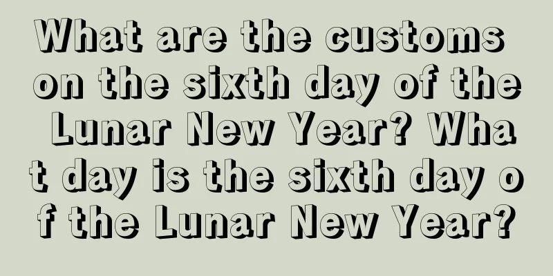 What are the customs on the sixth day of the Lunar New Year? What day is the sixth day of the Lunar New Year?