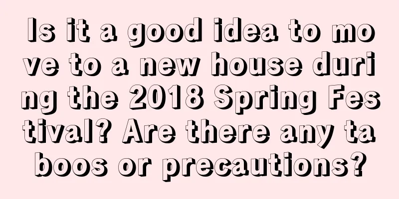 Is it a good idea to move to a new house during the 2018 Spring Festival? Are there any taboos or precautions?