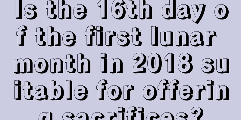 Is the 16th day of the first lunar month in 2018 suitable for offering sacrifices?