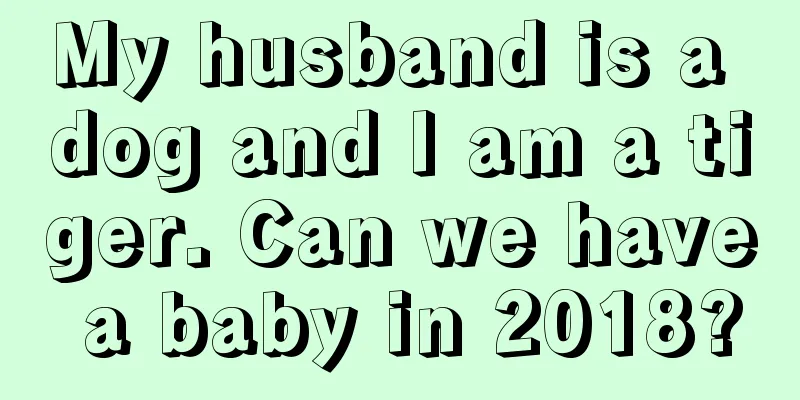 My husband is a dog and I am a tiger. Can we have a baby in 2018?