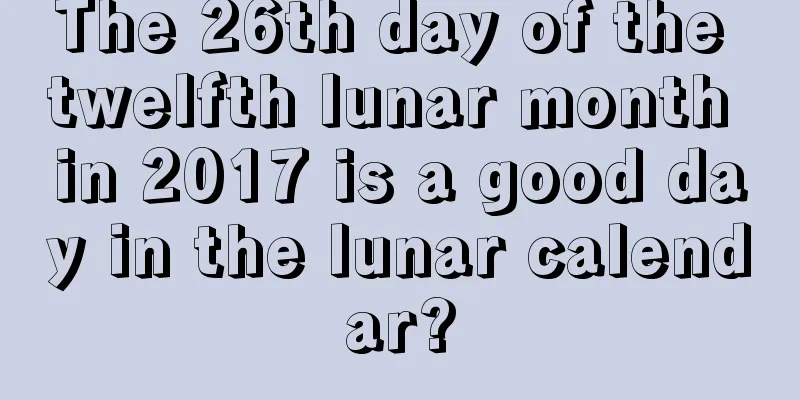 The 26th day of the twelfth lunar month in 2017 is a good day in the lunar calendar?