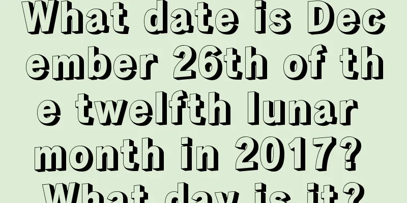 What date is December 26th of the twelfth lunar month in 2017? What day is it?