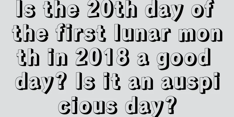 Is the 20th day of the first lunar month in 2018 a good day? Is it an auspicious day?