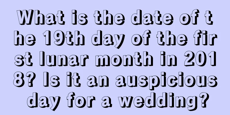 What is the date of the 19th day of the first lunar month in 2018? Is it an auspicious day for a wedding?