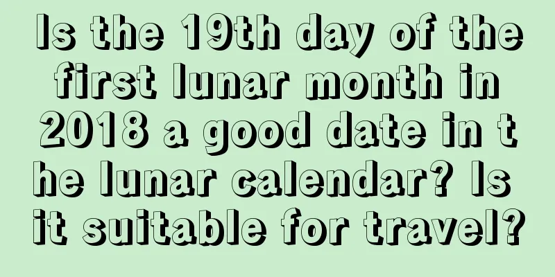Is the 19th day of the first lunar month in 2018 a good date in the lunar calendar? Is it suitable for travel?