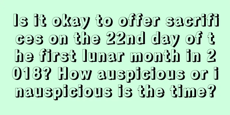 Is it okay to offer sacrifices on the 22nd day of the first lunar month in 2018? How auspicious or inauspicious is the time?