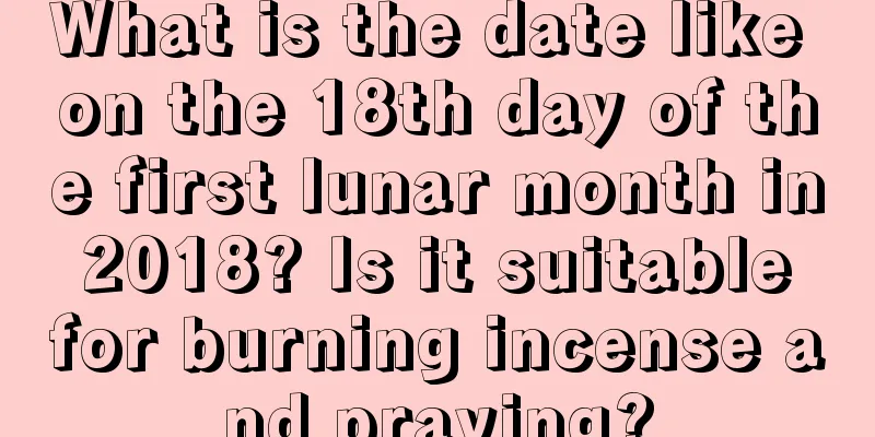 What is the date like on the 18th day of the first lunar month in 2018? Is it suitable for burning incense and praying?