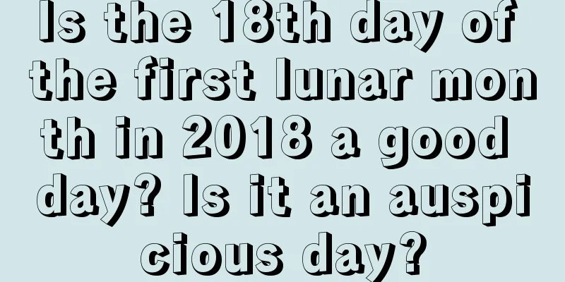 Is the 18th day of the first lunar month in 2018 a good day? Is it an auspicious day?