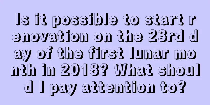 Is it possible to start renovation on the 23rd day of the first lunar month in 2018? What should I pay attention to?