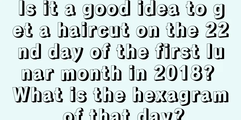 Is it a good idea to get a haircut on the 22nd day of the first lunar month in 2018? What is the hexagram of that day?
