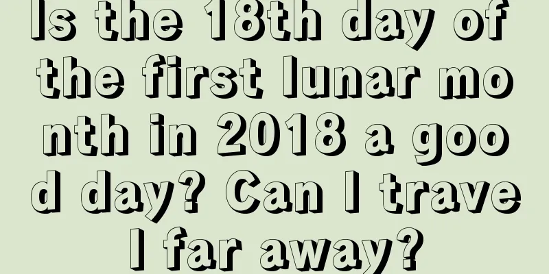 Is the 18th day of the first lunar month in 2018 a good day? Can I travel far away?