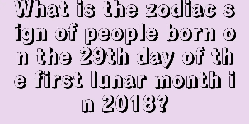 What is the zodiac sign of people born on the 29th day of the first lunar month in 2018?