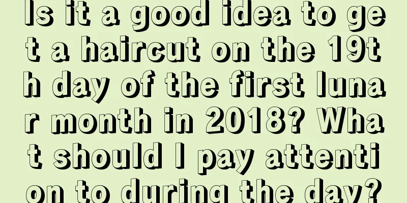 Is it a good idea to get a haircut on the 19th day of the first lunar month in 2018? What should I pay attention to during the day?