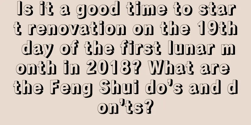 Is it a good time to start renovation on the 19th day of the first lunar month in 2018? What are the Feng Shui do’s and don’ts?