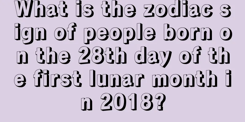 What is the zodiac sign of people born on the 28th day of the first lunar month in 2018?
