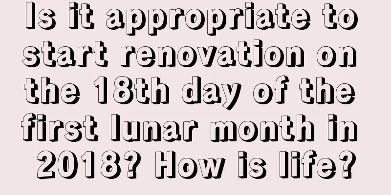 Is it appropriate to start renovation on the 18th day of the first lunar month in 2018? How is life?