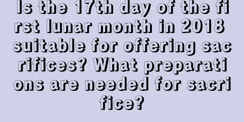 Is the 17th day of the first lunar month in 2018 suitable for offering sacrifices? What preparations are needed for sacrifice?