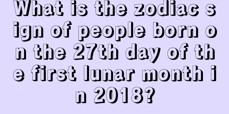 What is the zodiac sign of people born on the 27th day of the first lunar month in 2018?