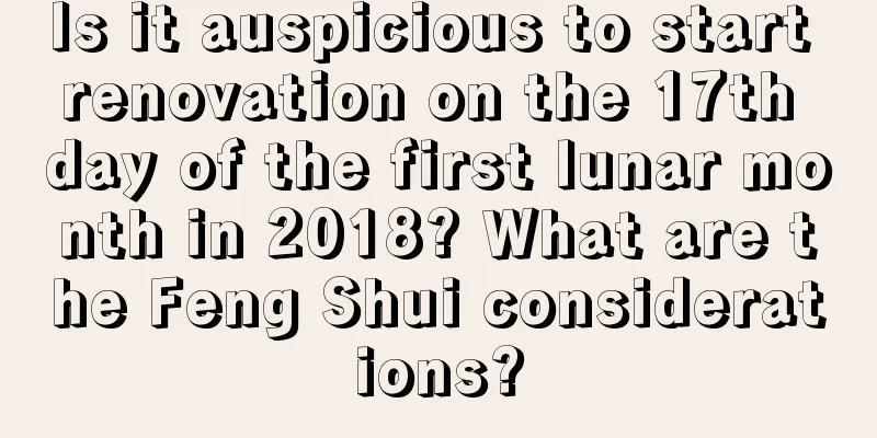 Is it auspicious to start renovation on the 17th day of the first lunar month in 2018? What are the Feng Shui considerations?