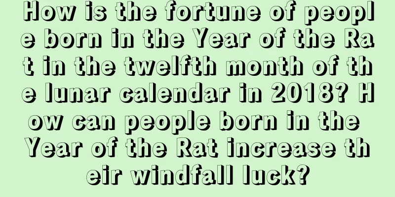 How is the fortune of people born in the Year of the Rat in the twelfth month of the lunar calendar in 2018? How can people born in the Year of the Rat increase their windfall luck?